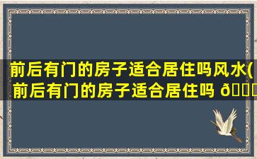 前后有门的房子适合居住吗风水(前后有门的房子适合居住吗 🐅 风水好不好)